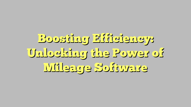 Boosting Efficiency: Unlocking The Power Of Mileage Software 