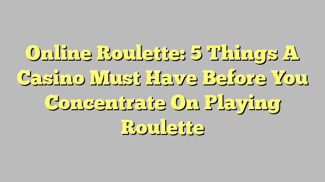 Online Roulette: 5 Things A Casino Must Have Before You Concentrate On Playing Roulette