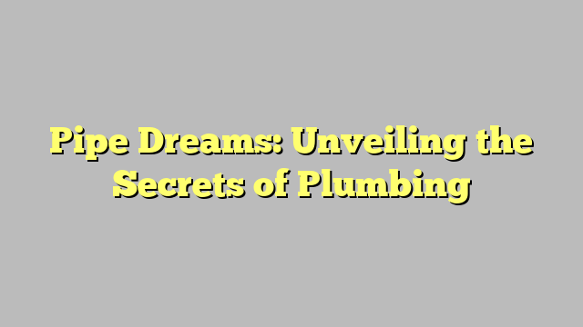 Pipe Dreams Unveiling The Secrets Of Plumbing