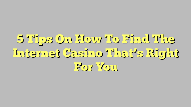 5 Tips On How To Find The Internet Casino That’s Right For You
