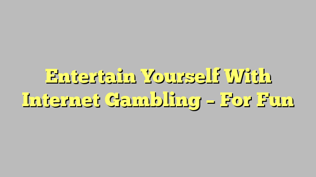 Entertain Yourself With Internet Gambling – For Fun