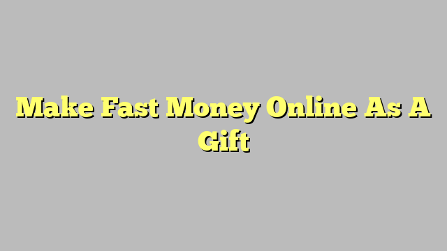Make Fast Money Online As A Gift