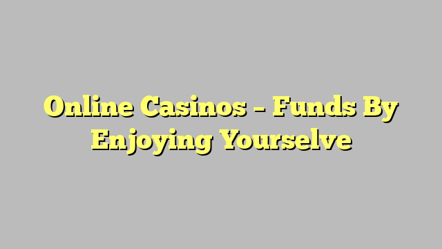 Online Casinos – Funds By Enjoying Yourselve