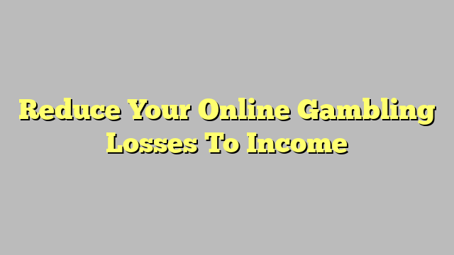 Reduce Your Online Gambling Losses To Income