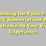 Unleashing the Future: Why IPTV Subscriptions Are Revolutionizing Your Viewing Experience