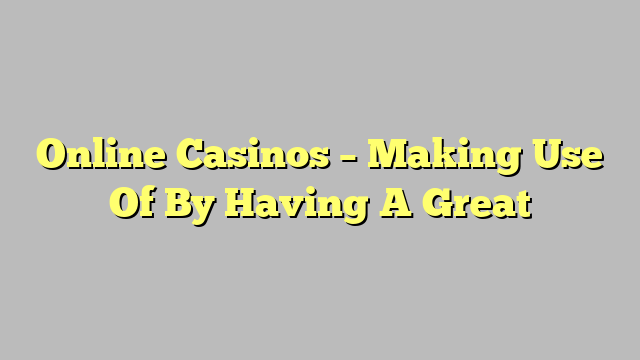 Online Casinos – Making Use Of By Having A Great