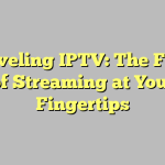 Unraveling IPTV: The Future of Streaming at Your Fingertips