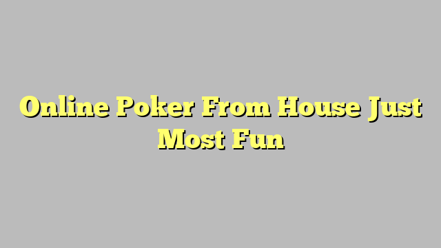 Online Poker From House Just Most Fun