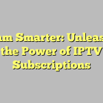 Stream Smarter: Unleashing the Power of IPTV Subscriptions